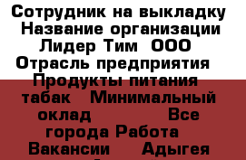 Сотрудник на выкладку › Название организации ­ Лидер Тим, ООО › Отрасль предприятия ­ Продукты питания, табак › Минимальный оклад ­ 32 000 - Все города Работа » Вакансии   . Адыгея респ.,Адыгейск г.